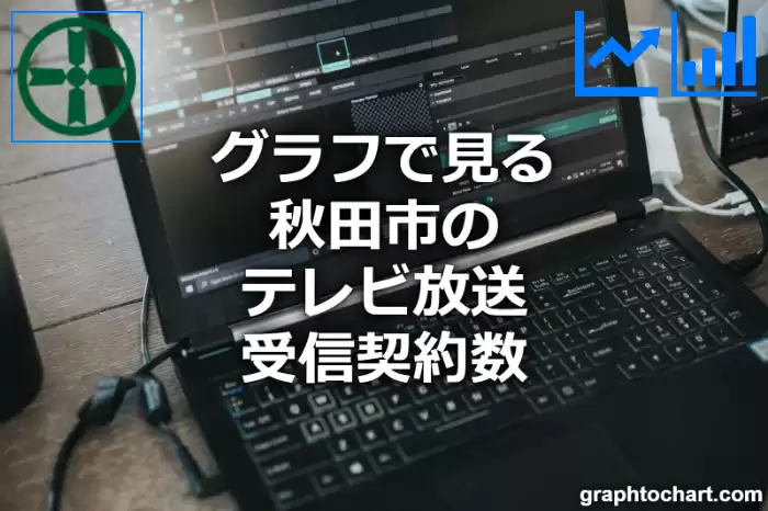 グラフで見る秋田市のテレビ放送受信契約数は多い？少い？(推移グラフと比較)