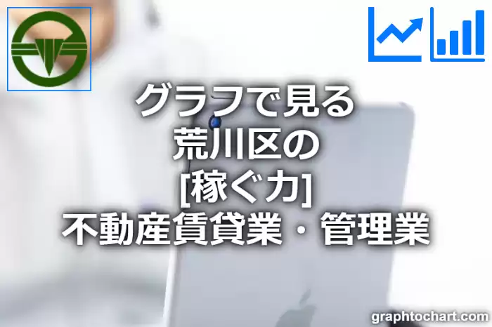 グラフで見る荒川区の不動産賃貸業・管理業の「稼ぐ力」は高い？低い？(推移グラフと比較)