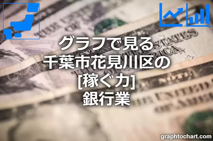 グラフで見る千葉市花見川区の銀行業の「稼ぐ力」は高い？低い？(推移グラフと比較)