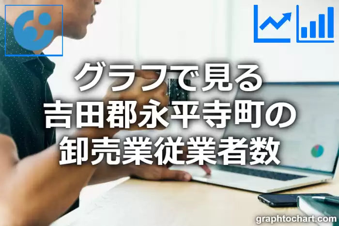 グラフで見る吉田郡永平寺町の卸売業従業者数は多い？少い？(推移グラフと比較)