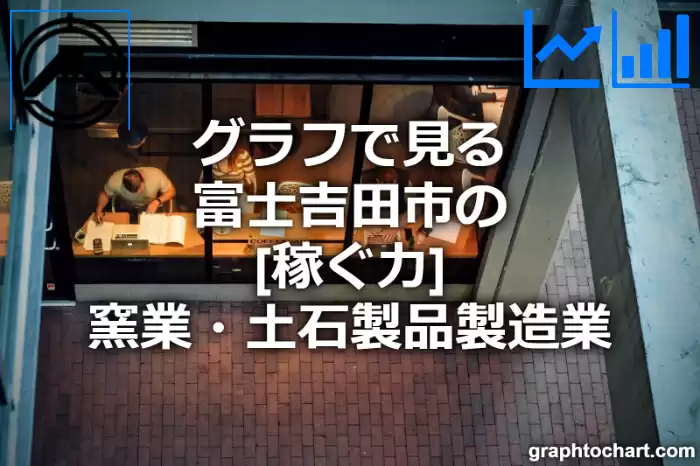グラフで見る富士吉田市の窯業・土石製品製造業の「稼ぐ力」は高い？低い？(推移グラフと比較)