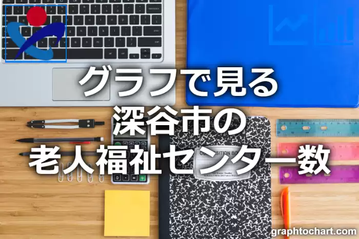 グラフで見る深谷市の老人福祉センター数は多い？少い？(推移グラフと比較)