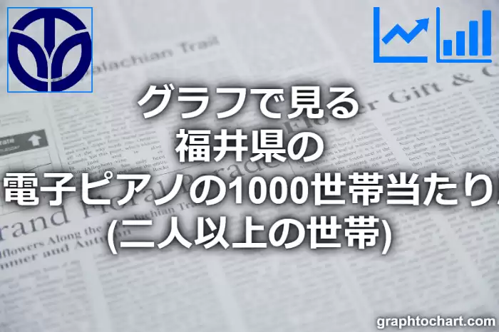 グラフで見る福井県のピアノ・電子ピアノの1000世帯当たり所有数量（二人以上の世帯）は多い？少い？(推移グラフと比較)