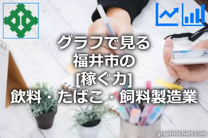 グラフで見る福井市の飲料・たばこ・飼料製造業の「稼ぐ力」は高い？低い？(推移グラフと比較)