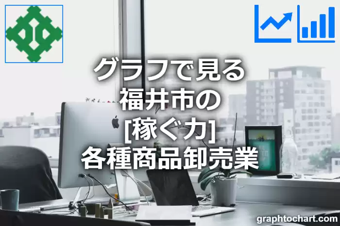 グラフで見る福井市の各種商品卸売業の「稼ぐ力」は高い？低い？(推移グラフと比較)