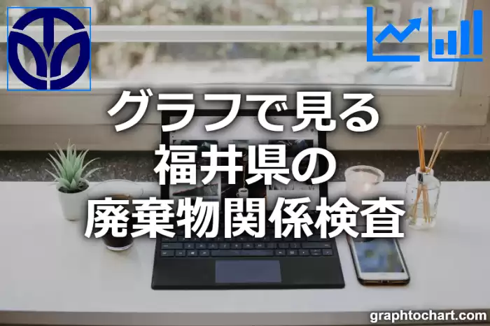 グラフで見る福井県の廃棄物関係検査は多い？少い？(推移グラフと比較)