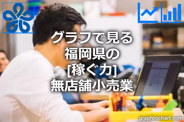 グラフで見る福岡県の無店舗小売業の「稼ぐ力」は高い？低い？(推移グラフと比較)