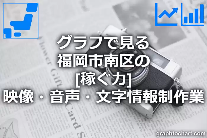 グラフで見る福岡市南区の映像・音声・文字情報制作業の「稼ぐ力」は高い？低い？(推移グラフと比較)