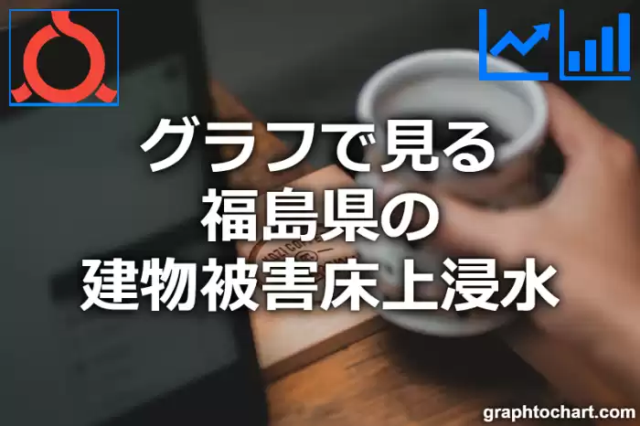 グラフで見る福島県の建物被害床上浸水は多い？少い？(推移グラフと比較)