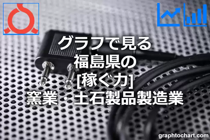 グラフで見る福島県の窯業・土石製品製造業の「稼ぐ力」は高い？低い？(推移グラフと比較)