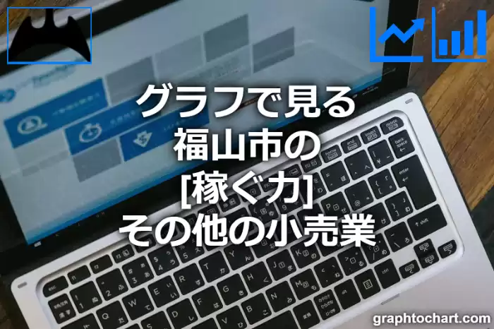 グラフで見る福山市のその他の小売業の「稼ぐ力」は高い？低い？(推移グラフと比較)