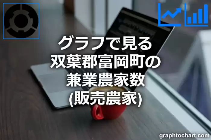 グラフで見る双葉郡富岡町の兼業農家数（販売農家）は多い？少い？(推移グラフと比較)