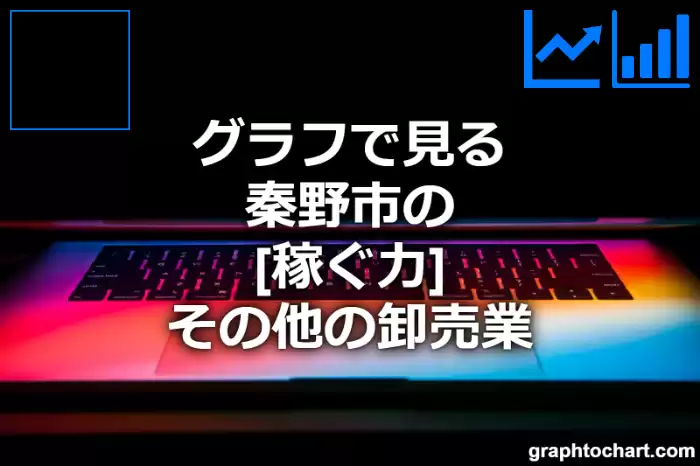 グラフで見る秦野市のその他の卸売業の「稼ぐ力」は高い？低い？(推移グラフと比較)