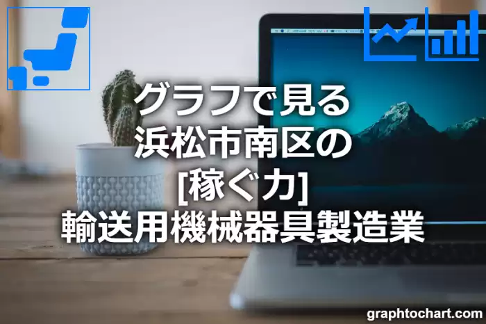 グラフで見る浜松市南区の輸送用機械器具製造業の「稼ぐ力」は高い？低い？(推移グラフと比較)