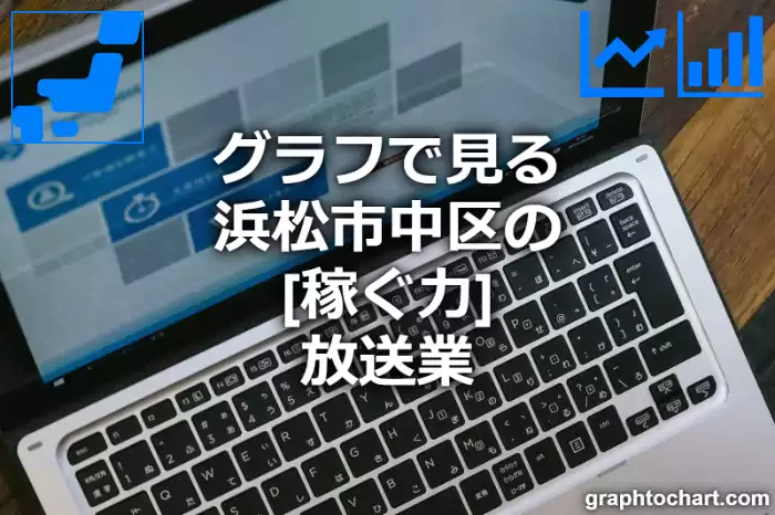 グラフで見る浜松市中区の放送業の「稼ぐ力」は高い？低い？(推移グラフと比較)