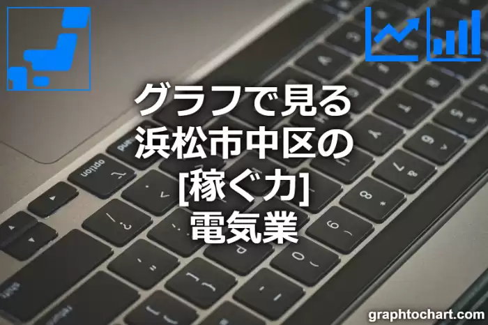 グラフで見る浜松市中区の電気業の「稼ぐ力」は高い？低い？(推移グラフと比較)