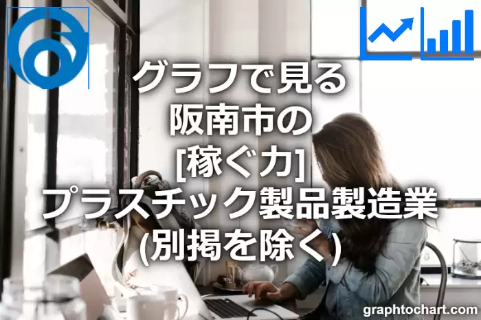 グラフで見る阪南市のプラスチック製品製造業（別掲を除く）の「稼ぐ力」は高い？低い？(推移グラフと比較)