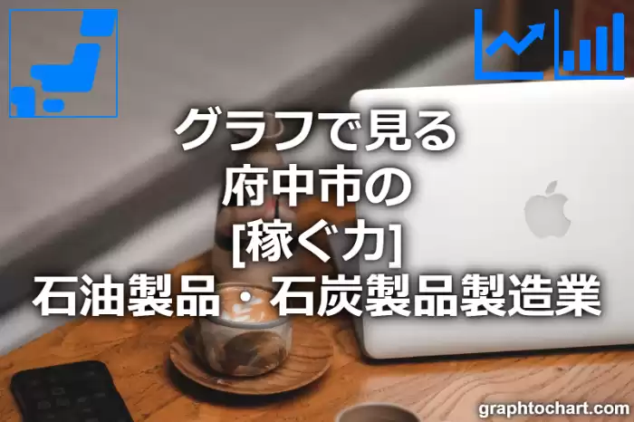 グラフで見る府中市の石油製品・石炭製品製造業の「稼ぐ力」は高い？低い？(推移グラフと比較)