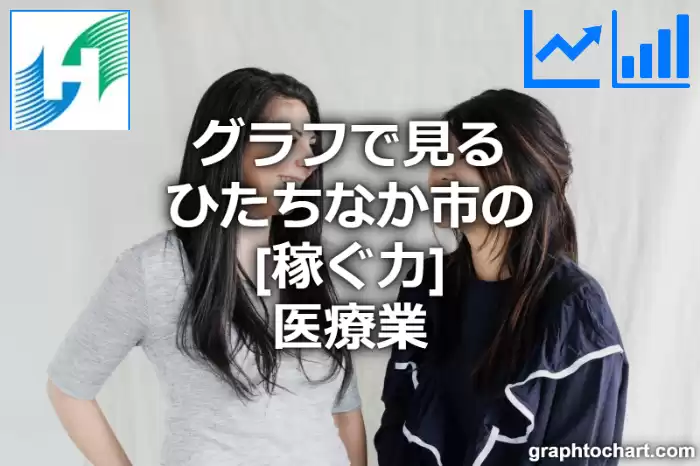 グラフで見るひたちなか市の医療業の「稼ぐ力」は高い？低い？(推移グラフと比較)