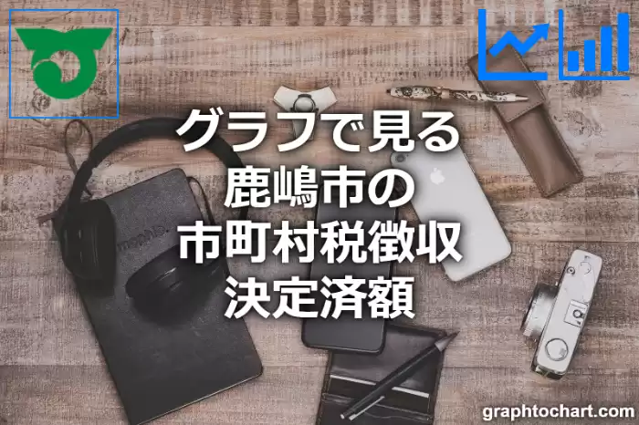 グラフで見る鹿嶋市の市町村税徴収決定済額は高い？低い？(推移グラフと比較)