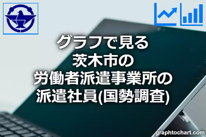 グラフで見る茨木市の労働者派遣事業所の派遣社員は多い？少い？(推移グラフと比較)