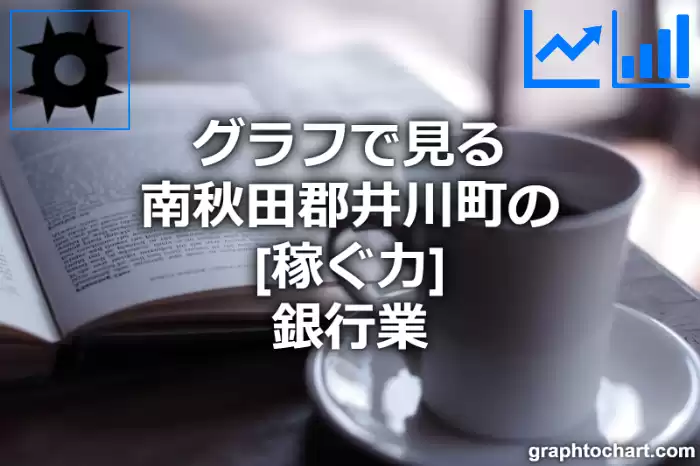 グラフで見る南秋田郡井川町の銀行業の「稼ぐ力」は高い？低い？(推移グラフと比較)