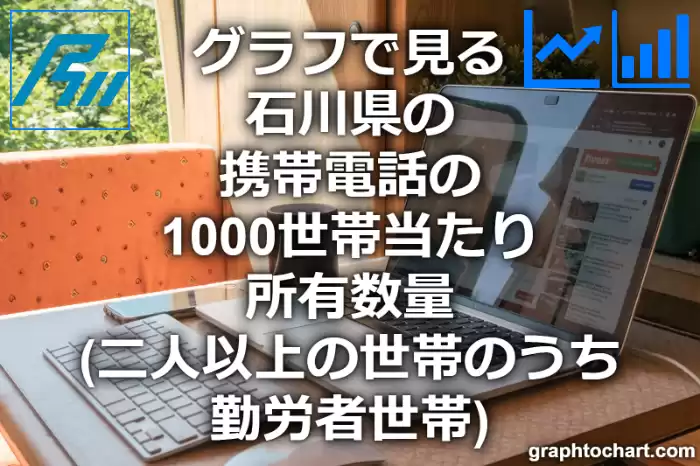 グラフで見る石川県の携帯電話の1000世帯当たり所有数量（二人以上の世帯のうち勤労者世帯）は多い？少い？(推移グラフと比較)