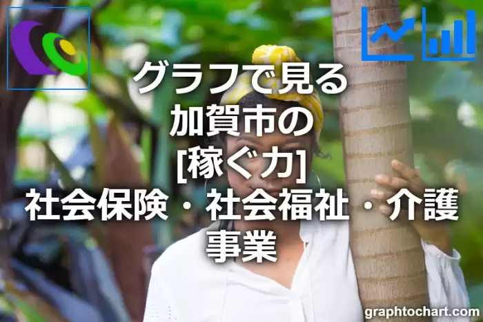 グラフで見る加賀市の社会保険・社会福祉・介護事業の「稼ぐ力」は高い？低い？(推移グラフと比較)