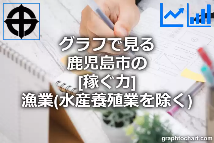 グラフで見る鹿児島市の漁業（水産養殖業を除く）の「稼ぐ力」は高い？低い？(推移グラフと比較)