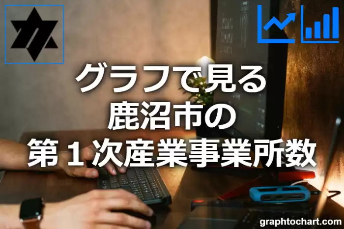 グラフで見る鹿沼市の第１次産業事業所数は多い？少い？(推移グラフと比較)