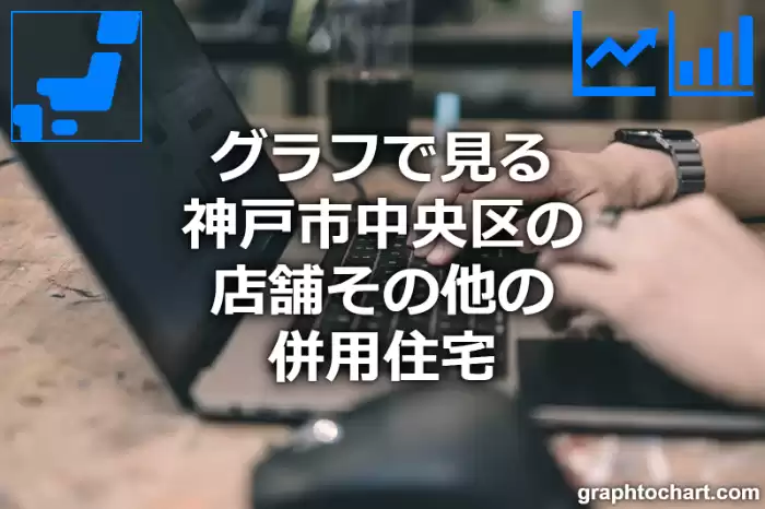 グラフで見る神戸市中央区の店舗その他の併用住宅は多い？少い？(推移グラフと比較)