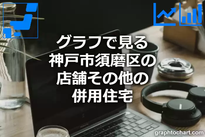 グラフで見る神戸市須磨区の店舗その他の併用住宅は多い？少い？(推移グラフと比較)