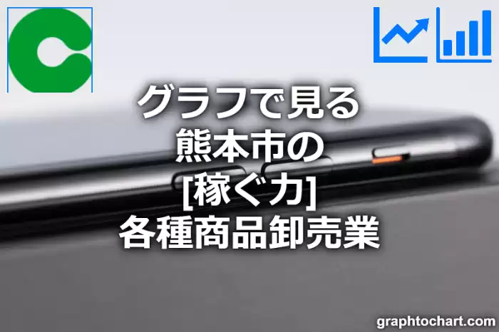 グラフで見る熊本市の各種商品卸売業の「稼ぐ力」は高い？低い？(推移グラフと比較)
