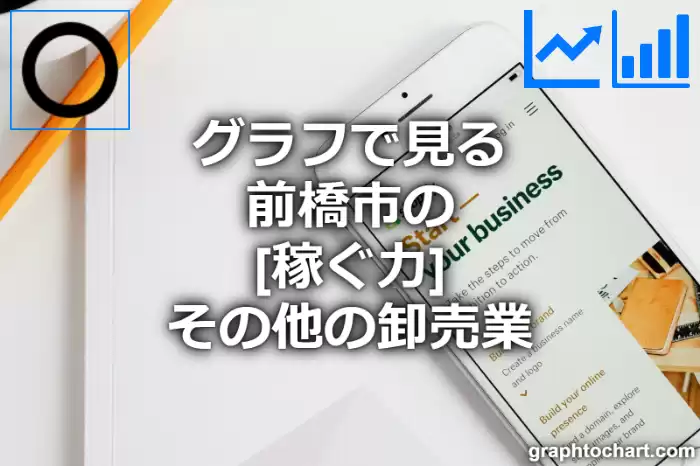 グラフで見る前橋市のその他の卸売業の「稼ぐ力」は高い？低い？(推移グラフと比較)