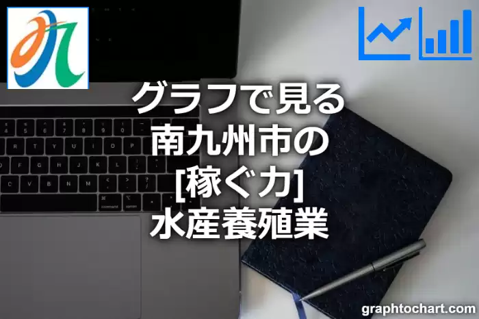 グラフで見る南九州市の水産養殖業の「稼ぐ力」は高い？低い？(推移グラフと比較)