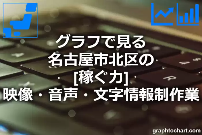 グラフで見る名古屋市北区の映像・音声・文字情報制作業の「稼ぐ力」は高い？低い？(推移グラフと比較)