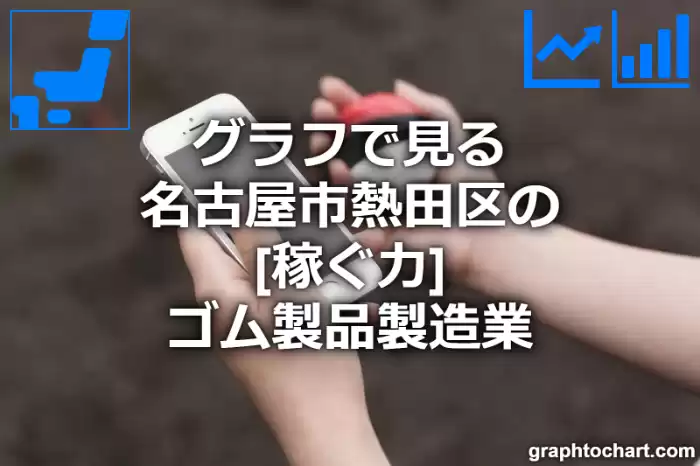 グラフで見る名古屋市熱田区のゴム製品製造業の「稼ぐ力」は高い？低い？(推移グラフと比較)