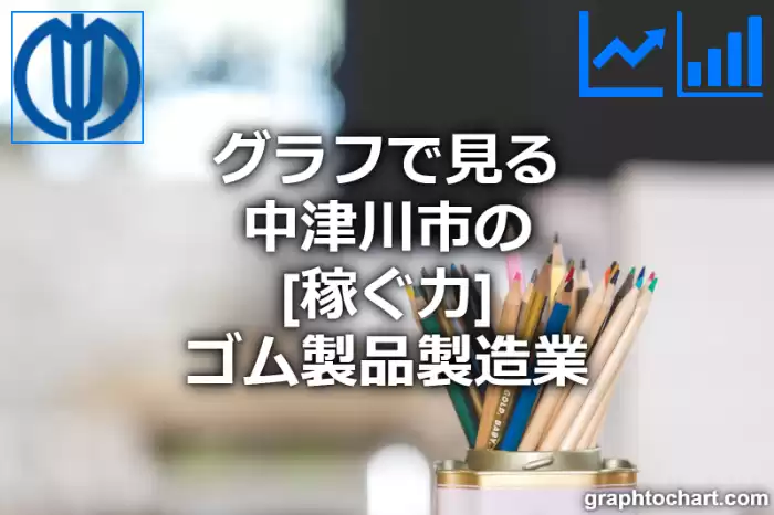 グラフで見る中津川市のゴム製品製造業の「稼ぐ力」は高い？低い？(推移グラフと比較)