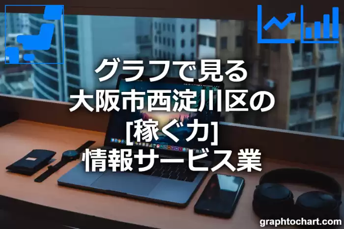 グラフで見る大阪市西淀川区の情報サービス業の「稼ぐ力」は高い？低い？(推移グラフと比較)