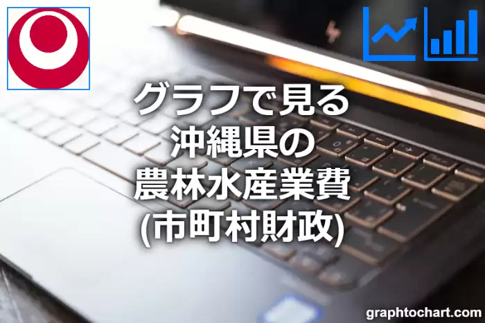 グラフで見る沖縄県の農林水産業費は高い？低い？(推移グラフと比較)