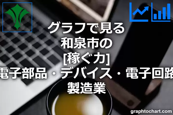グラフで見る和泉市の電子部品・デバイス・電子回路製造業の「稼ぐ力」は高い？低い？(推移グラフと比較)