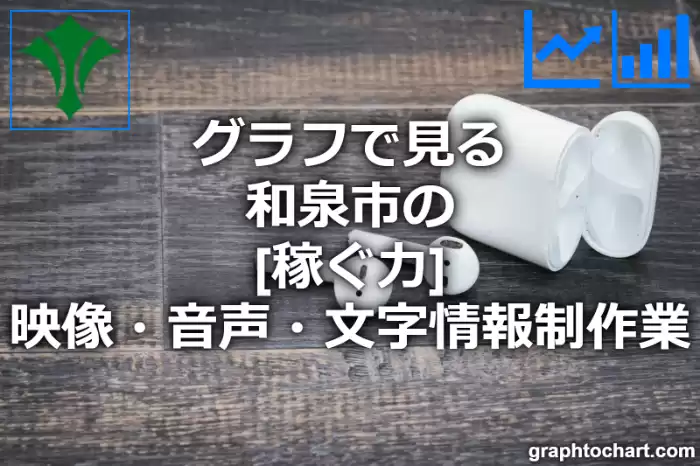 グラフで見る和泉市の映像・音声・文字情報制作業の「稼ぐ力」は高い？低い？(推移グラフと比較)