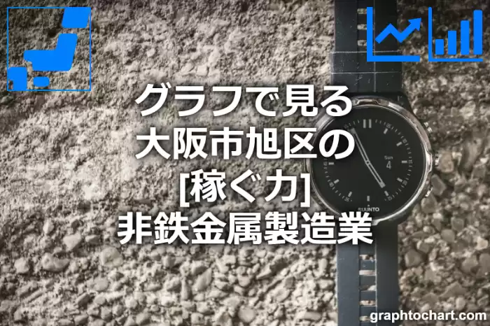 グラフで見る大阪市旭区の非鉄金属製造業の「稼ぐ力」は高い？低い？(推移グラフと比較)