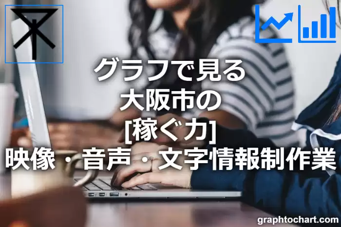 グラフで見る大阪市の映像・音声・文字情報制作業の「稼ぐ力」は高い？低い？(推移グラフと比較)