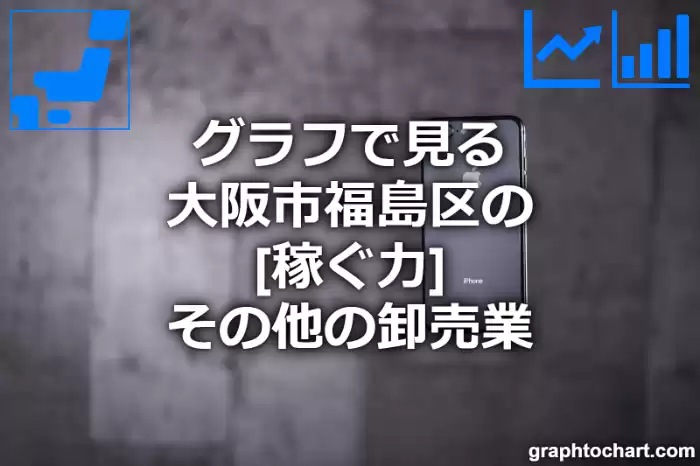 グラフで見る大阪市福島区のその他の卸売業の「稼ぐ力」は高い？低い？(推移グラフと比較)