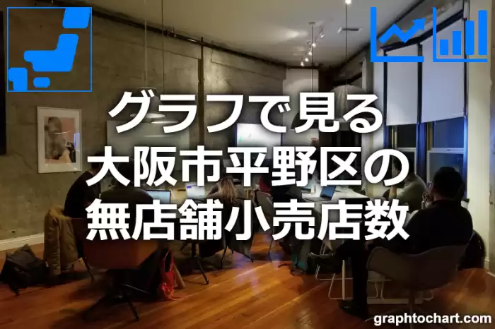 グラフで見る大阪市平野区の無店舗小売店数は多い？少い？(推移グラフと比較)