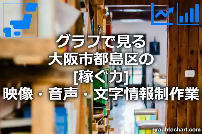 グラフで見る大阪市都島区の映像・音声・文字情報制作業の「稼ぐ力」は高い？低い？(推移グラフと比較)