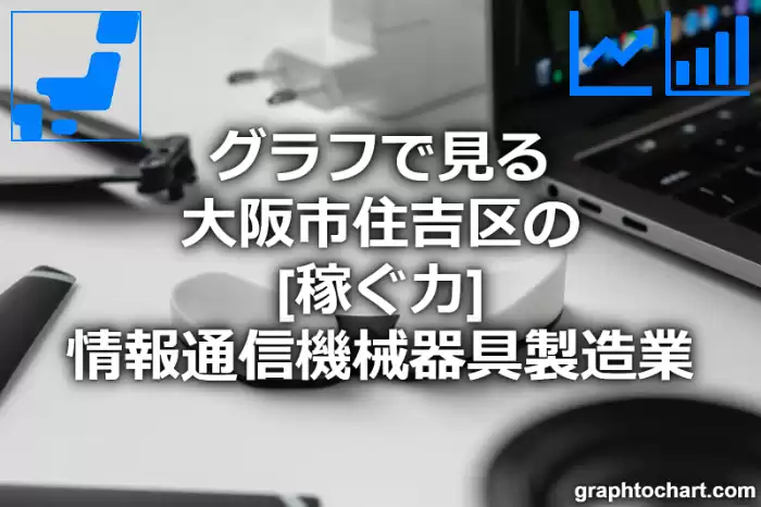グラフで見る大阪市住吉区の情報通信機械器具製造業の「稼ぐ力」は高い？低い？(推移グラフと比較)