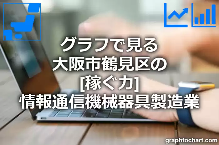 グラフで見る大阪市鶴見区の情報通信機械器具製造業の「稼ぐ力」は高い？低い？(推移グラフと比較)