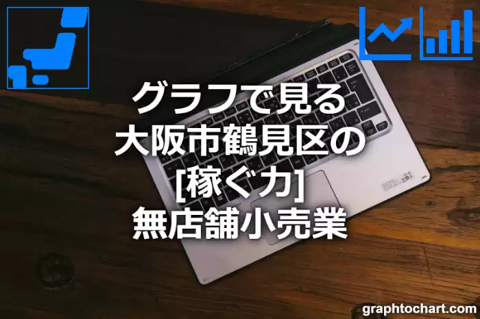 グラフで見る大阪市鶴見区の無店舗小売業の「稼ぐ力」は高い？低い？(推移グラフと比較)